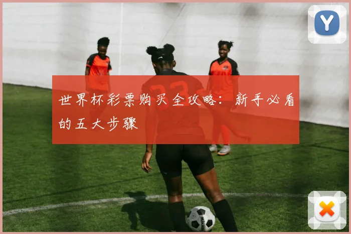 世界杯彩票购买全攻略：新手必看的五大步骤