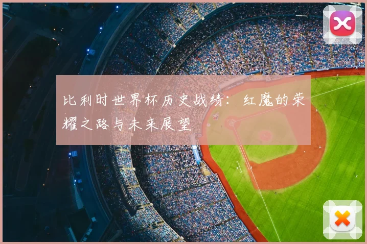 比利时世界杯历史战绩：红魔的荣耀之路与未来展望