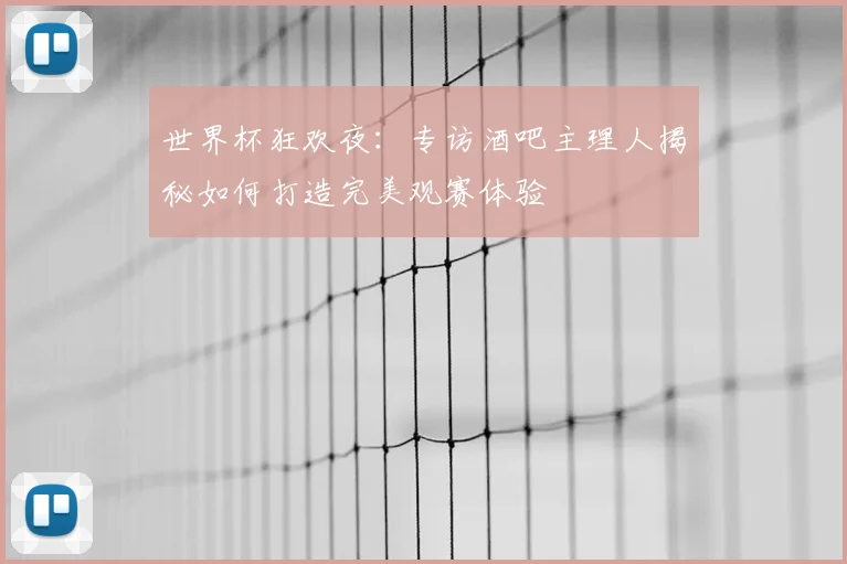 世界杯狂欢夜:专访酒吧主理人揭秘如何打造完美观赛体验