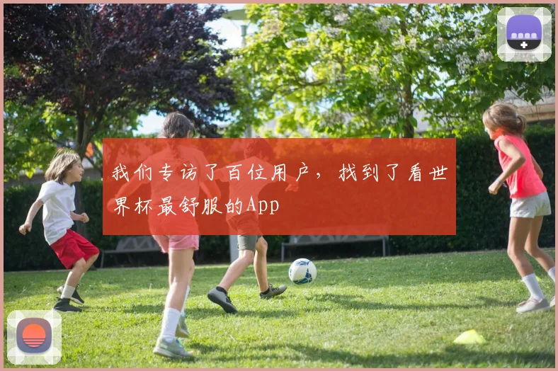 我们专访了百位用户,找到了看世界杯最舒服的App