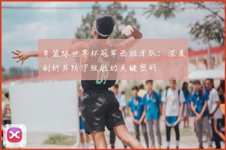 年篮球世界杯冠军西班牙队：深度剖析其防守致胜的关键密码