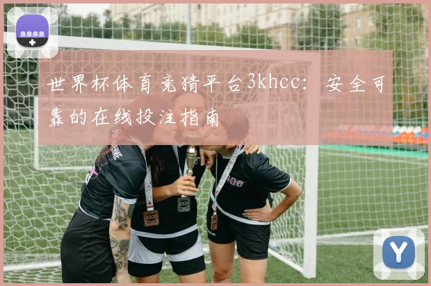 世界杯体育竞猜平台3khcc：安全可靠的在线投注指南