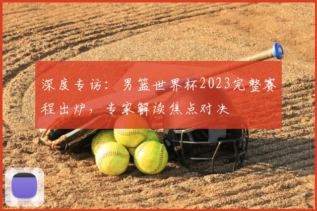 深度专访：男篮世界杯2023完整赛程出炉，专家解读焦点对决
