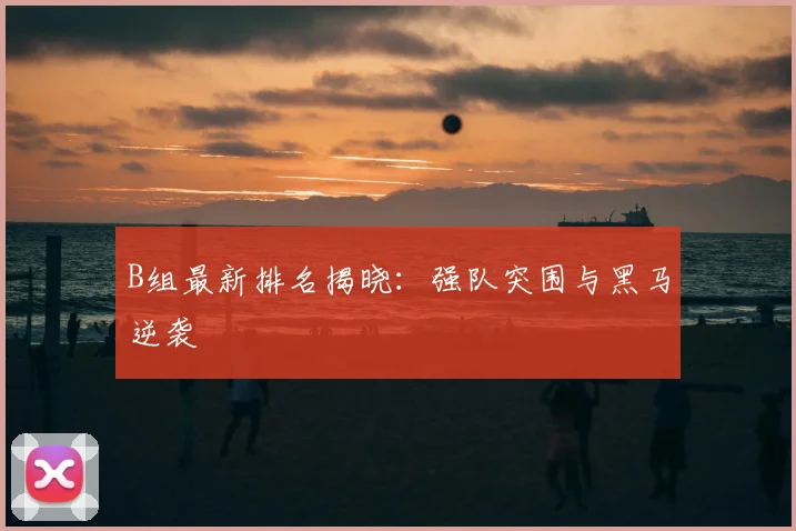 B组最新排名揭晓：强队突围与黑马逆袭