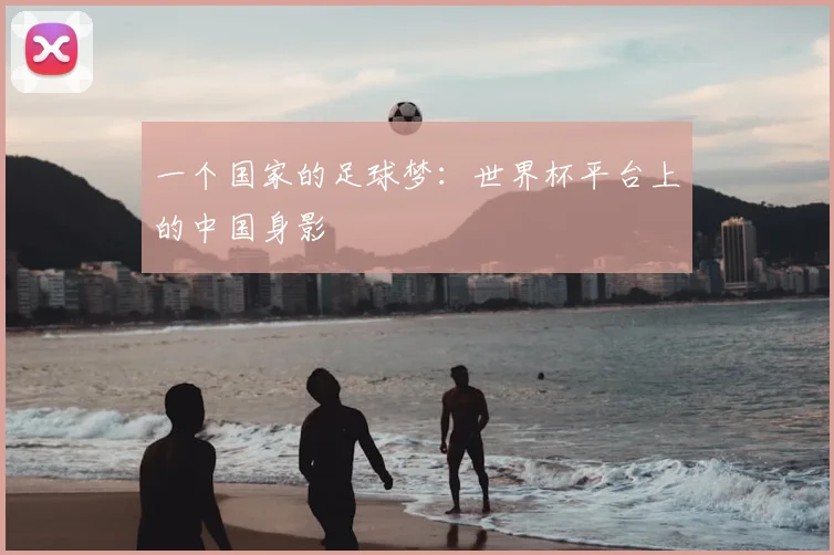 一个国家的足球梦：世界杯平台上的中国身影