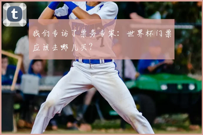 我们专访了票务专家:世界杯门票应该去哪儿买?