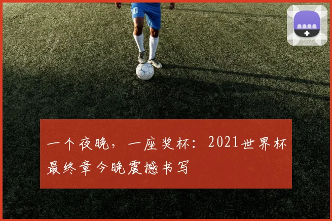 一个夜晚,一座奖杯:2021世界杯最终章今晚震撼书写