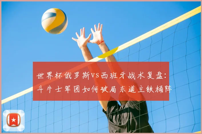 世界杯俄罗斯vs西班牙战术复盘：斗牛士军团如何破局东道主铁桶阵