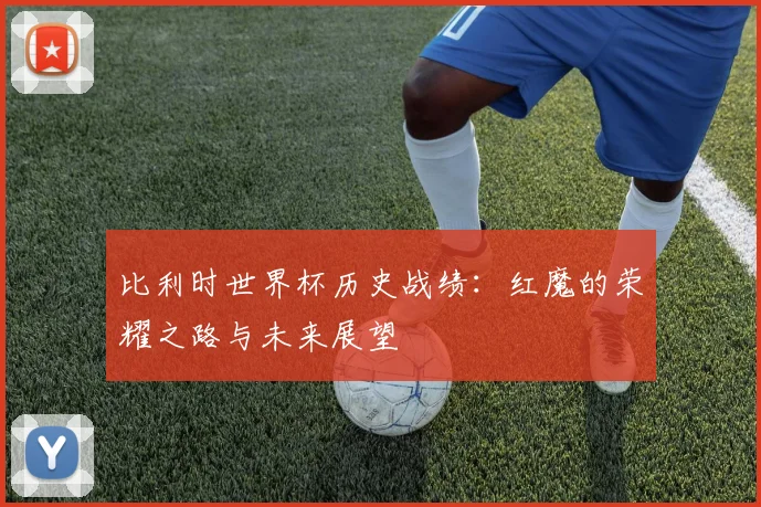 比利时世界杯历史战绩：红魔的荣耀之路与未来展望