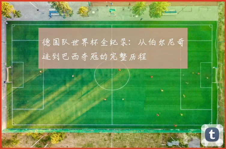 德国队世界杯全纪录:从伯尔尼奇迹到巴西夺冠的完整历程