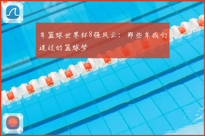 年篮球世界杯8强风云：那些年我们追过的篮球梦