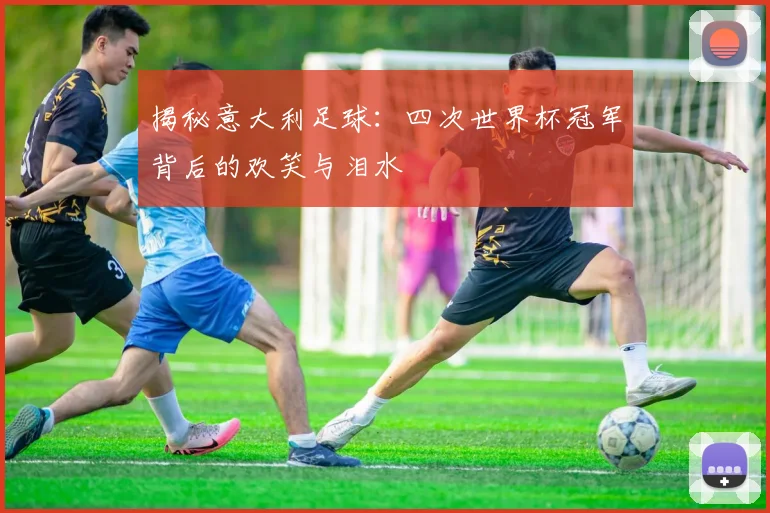 揭秘意大利足球:四次世界杯冠军背后的欢笑与泪水