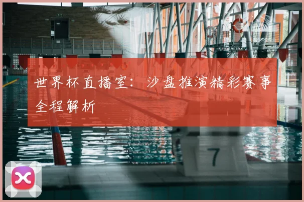 世界杯直播室:沙盘推演精彩赛事全程解析