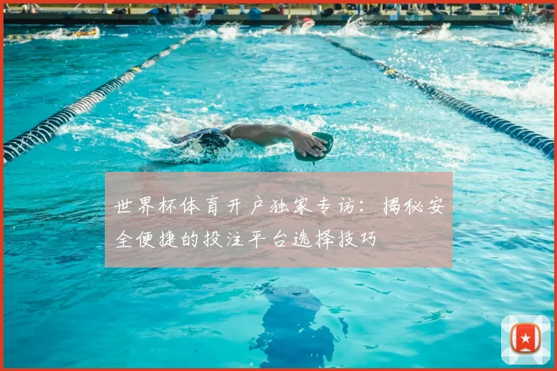 世界杯体育开户独家专访：揭秘安全便捷的投注平台选择技巧