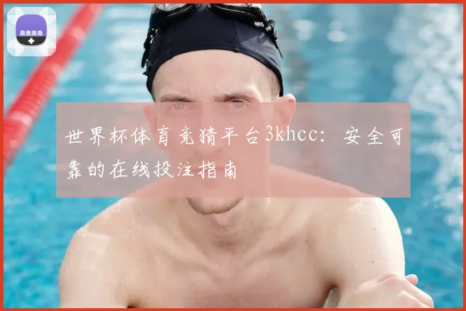 世界杯体育竞猜平台3khcc：安全可靠的在线投注指南