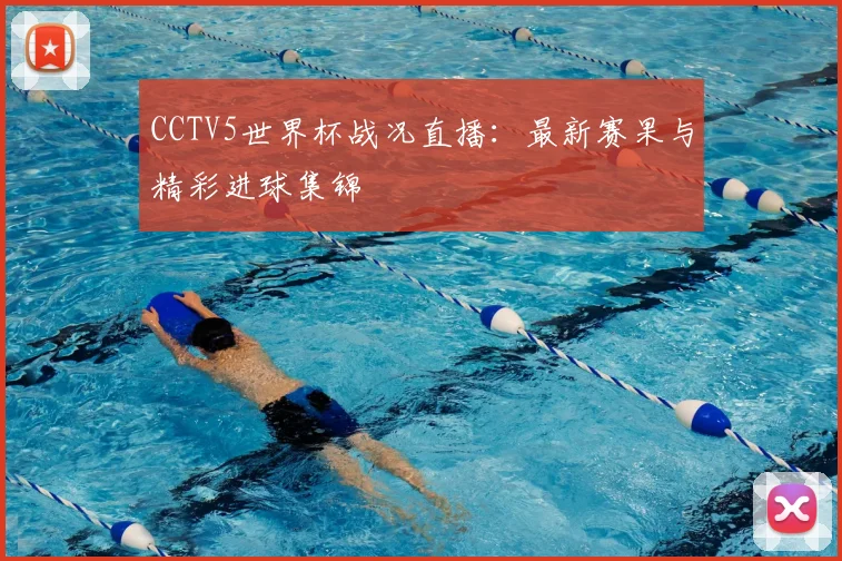 CCTV5世界杯战况直播：最新赛果与精彩进球集锦