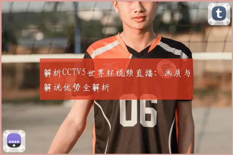解析CCTV5世界杯视频直播:画质与解说优势全解析