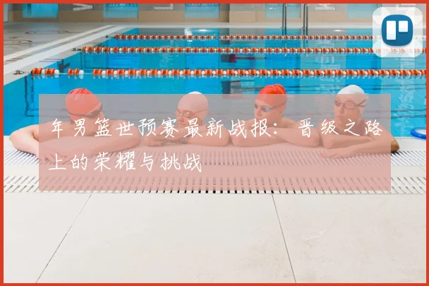 年男篮世预赛最新战报：晋级之路上的荣耀与挑战