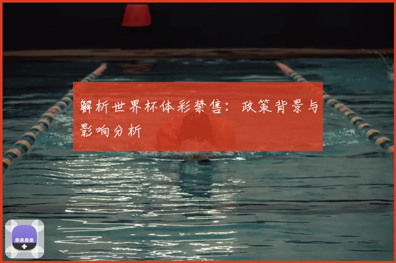 解析世界杯体彩禁售：政策背景与影响分析