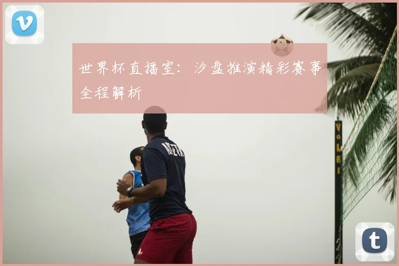 世界杯直播室:沙盘推演精彩赛事全程解析