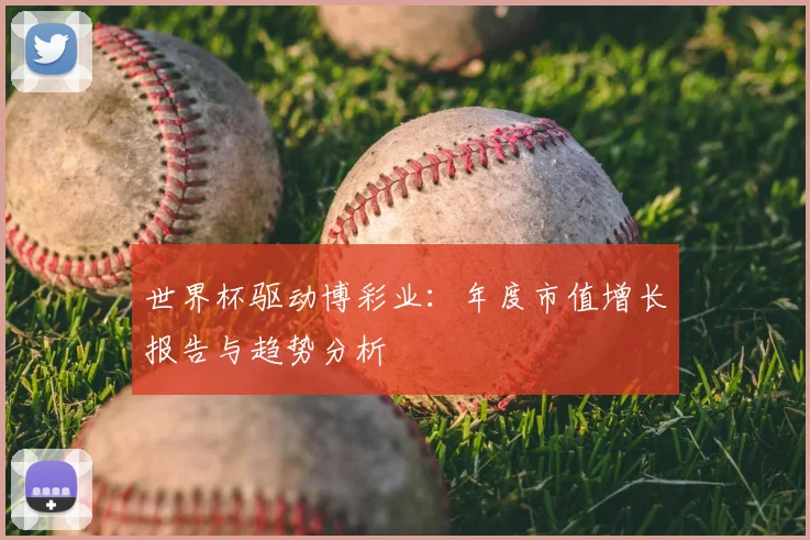 世界杯驱动博彩业:年度市值增长报告与趋势分析