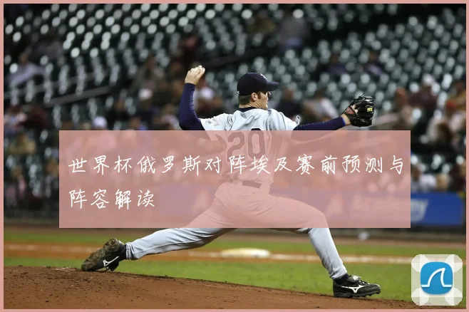世界杯俄罗斯对阵埃及赛前预测与阵容解读