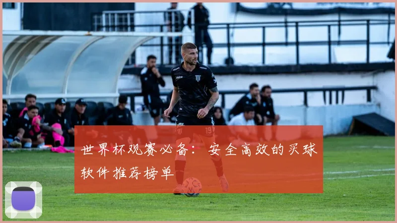 世界杯观赛必备：安全高效的买球软件推荐榜单