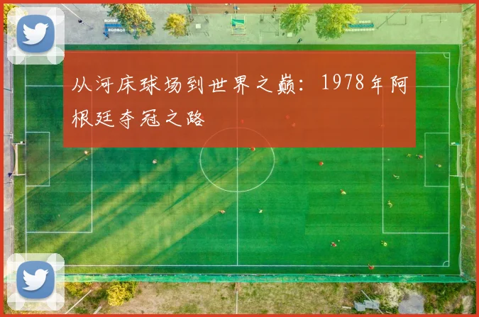 从河床球场到世界之巅：1978年阿根廷夺冠之路