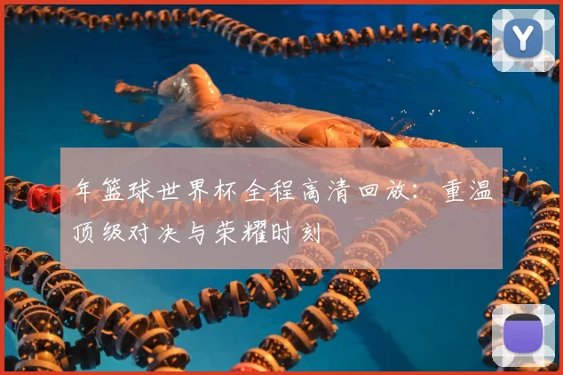 年篮球世界杯全程高清回放：重温顶级对决与荣耀时刻