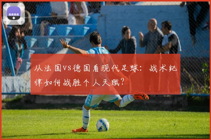 从法国vs德国看现代足球：战术纪律如何战胜个人天赋？