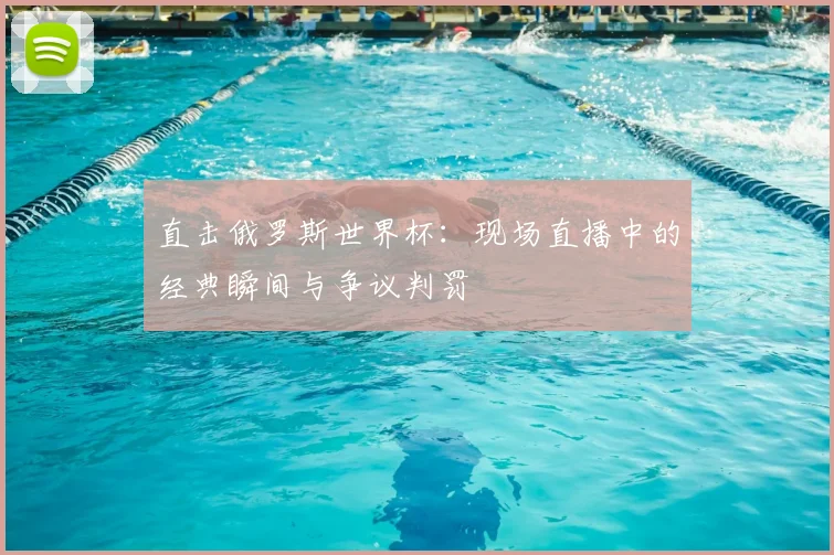 直击俄罗斯世界杯：现场直播中的经典瞬间与争议判罚