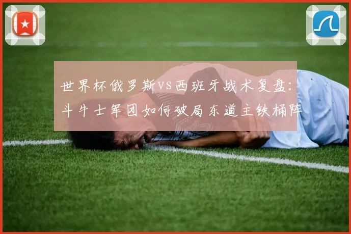 世界杯俄罗斯vs西班牙战术复盘：斗牛士军团如何破局东道主铁桶阵