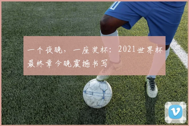 一个夜晚,一座奖杯:2021世界杯最终章今晚震撼书写