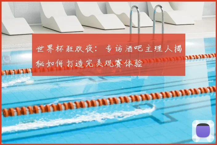 世界杯狂欢夜:专访酒吧主理人揭秘如何打造完美观赛体验