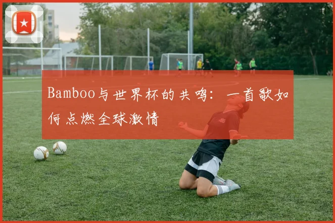 Bamboo与世界杯的共鸣：一首歌如何点燃全球激情