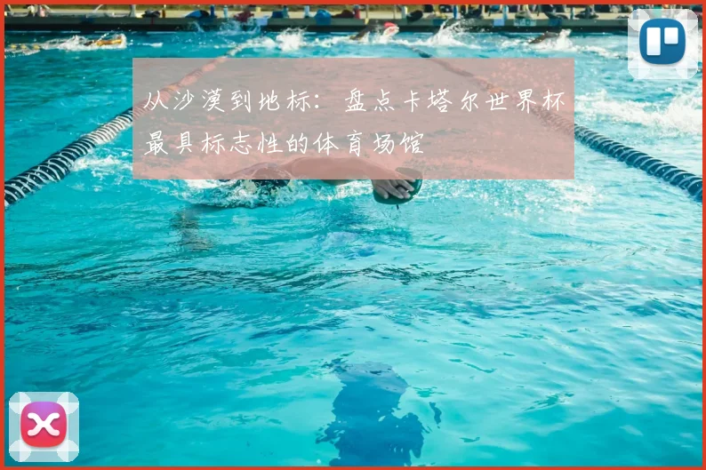 从沙漠到地标：盘点卡塔尔世界杯最具标志性的体育场馆