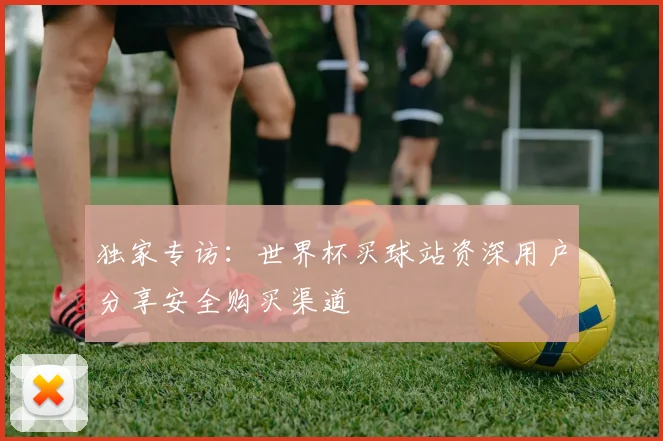 独家专访:世界杯买球站资深用户分享安全购买渠道