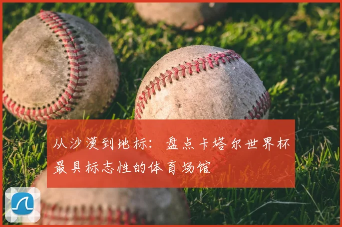 从沙漠到地标：盘点卡塔尔世界杯最具标志性的体育场馆
