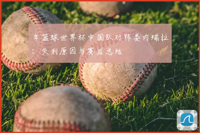 年篮球世界杯中国队对阵委内瑞拉：失利原因与赛后总结