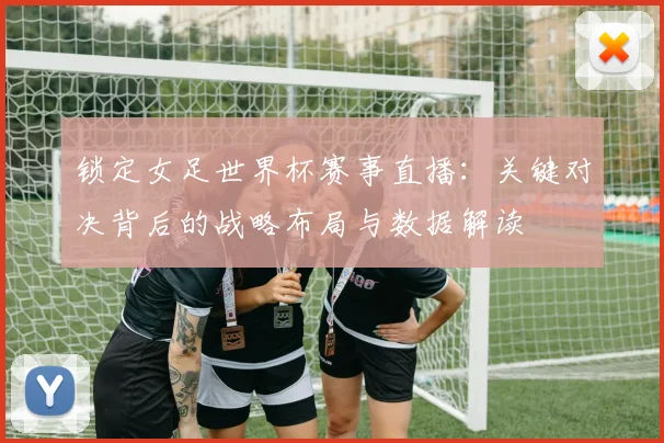 锁定女足世界杯赛事直播：关键对决背后的战略布局与数据解读