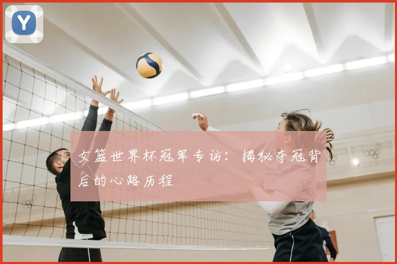 女篮世界杯冠军专访：揭秘夺冠背后的心路历程