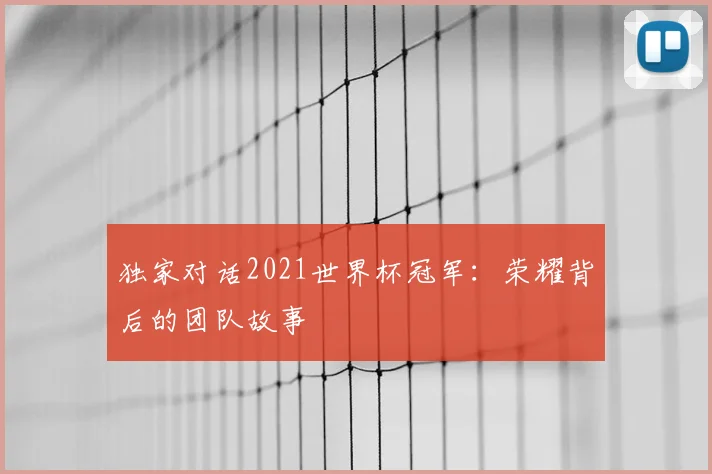 独家对话2021世界杯冠军：荣耀背后的团队故事